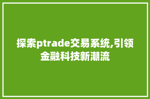 探索ptrade交易系统,引领金融科技新潮流 探索ptrade交易系统,引领金融科技新潮流
