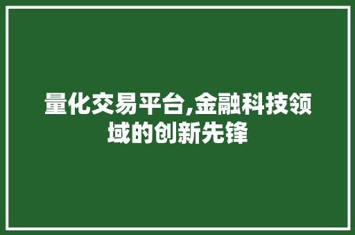量化交易平台,金融科技领域的创新先锋 量化交易平台,金融科技领域的创新先锋