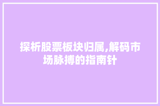 探析股票板块归属,解码市场脉搏的指南针 探析股票板块归属,解码市场脉搏的指南针
