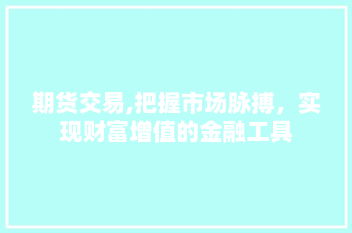 期货交易,把握市场脉搏,实现财富增值的金融工具 期货交易,把握市场脉搏,实现财富增值的金融工具