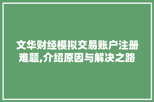 文华财经模拟交易账户注册难题,介绍原因与解决之路 文华财经模拟交易账户注册难题,介绍原因与解决之路