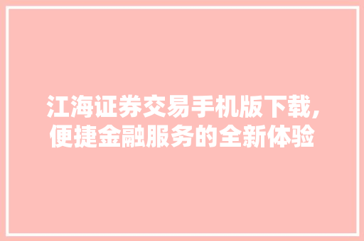 江海证券交易手机版下载,便捷金融服务的全新体验 江海证券交易手机版下载,便捷金融服务的全新体验