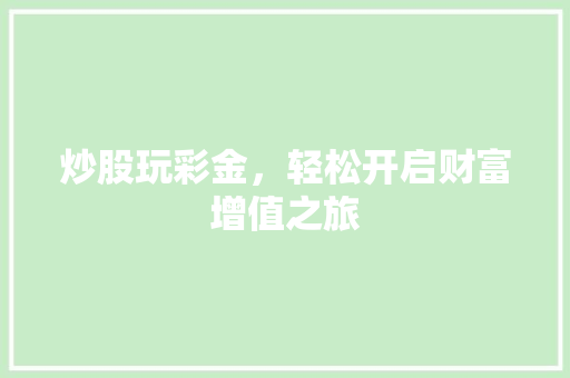 炒股玩彩金,轻松开启财富增值之旅 炒股玩彩金,轻松开启财富增值之旅