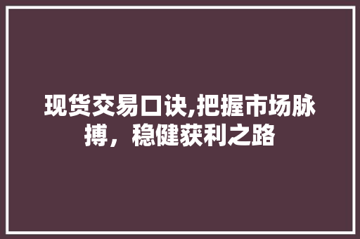 现货交易口诀,把握市场脉搏,稳健获利之路 现货交易口诀,把握市场脉搏,稳健获利之路