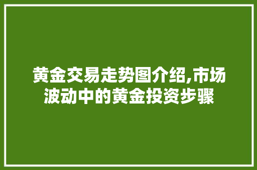 黄金交易走势图介绍,市场波动中的黄金投资步骤 黄金交易走势图介绍,市场波动中的黄金投资步骤