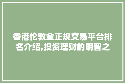 香港伦敦金正规交易平台排名介绍,投资理财的明智之选 香港伦敦金正规交易平台排名介绍,投资理财的明智之选