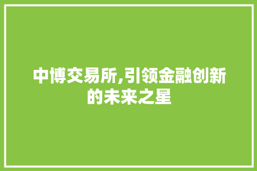 中博交易所,引领金融创新的未来之星 中博交易所,引领金融创新的未来之星