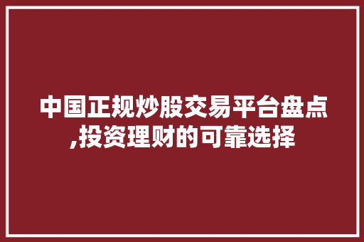 中国正规炒股交易平台盘点,投资理财的可靠选择 中国正规炒股交易平台盘点,投资理财的可靠选择
