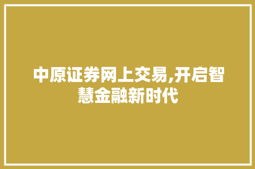 中原证券网上交易,开启智慧金融新时代 中原证券网上交易,开启智慧金融新时代