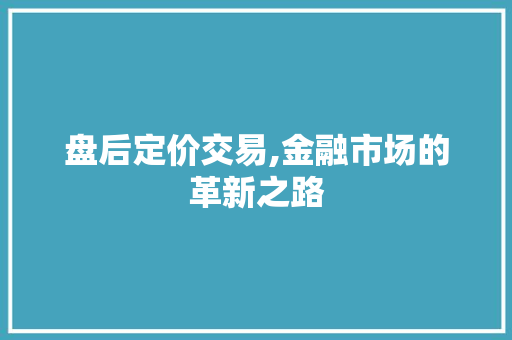 盘后定价交易,金融市场的革新之路