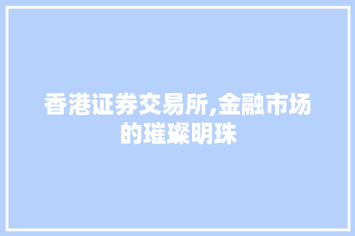 香港证券交易所,金融市场的璀璨明珠 香港证券交易所,金融市场的璀璨明珠
