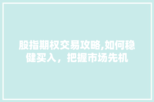 股指期权交易攻略,如何稳健买入,把握市场先机 股指期权交易攻略,如何稳健买入,把握市场先机