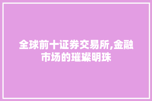 全球前十证券交易所,金融市场的璀璨明珠 全球前十证券交易所,金融市场的璀璨明珠