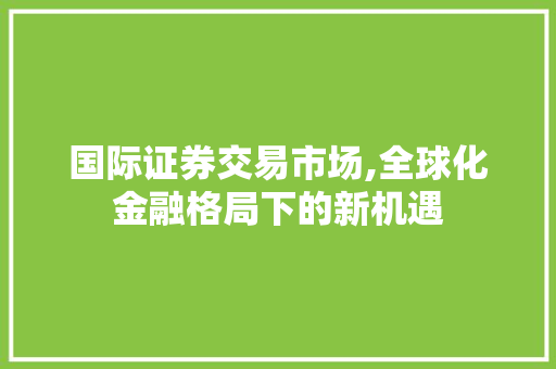 国际证券交易市场,全球化金融格局下的新机遇 国际证券交易市场,全球化金融格局下的新机遇