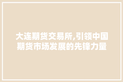 大连期货交易所,引领中国期货市场发展的先锋力量 大连期货交易所,引领中国期货市场发展的先锋力量