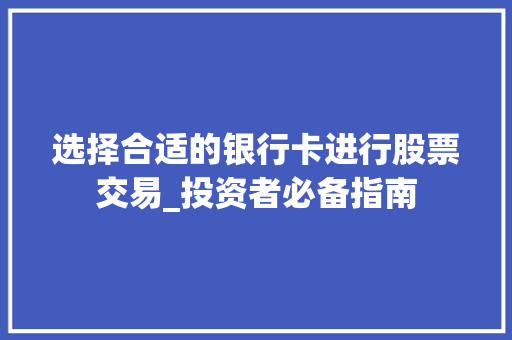 选择合适的银行卡进行股票交易_投资者必备指南 选择合适的银行卡进行股票交易_投资者必备指南