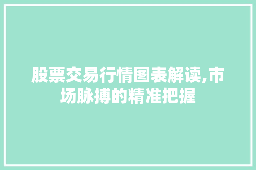 股票交易行情图表解读,市场脉搏的精准把握 股票交易行情图表解读,市场脉搏的精准把握