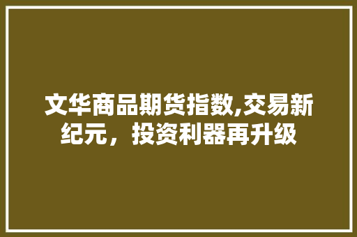 文华商品期货指数,交易新纪元,投资利器再升级 文华商品期货指数,交易新纪元,投资利器再升级