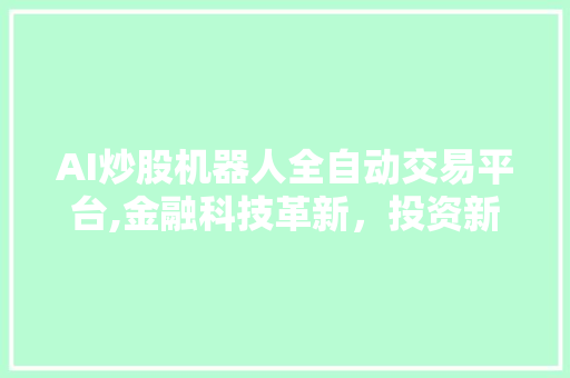 AI炒股机器人全自动交易平台,金融科技革新,投资新纪元 AI炒股机器人全自动交易平台,金融科技革新,投资新纪元