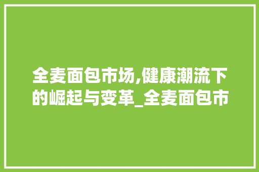 全麦面包市场,健康潮流下的崛起与变革_全麦面包市场趋势 全麦面包市场,健康潮流下的崛起与变革_全麦面包市场趋势