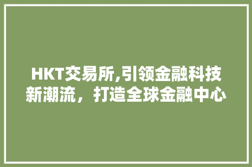 HKT交易所,引领金融科技新潮流,打造全球金融中心新标杆 HKT交易所,引领金融科技新潮流,打造全球金融中心新标杆