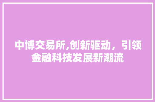 中博交易所,创新驱动,引领金融科技发展新潮流 中博交易所,创新驱动,引领金融科技发展新潮流