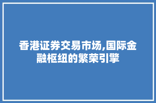香港证券交易市场,国际金融枢纽的繁荣引擎