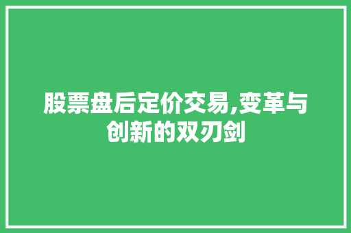 股票盘后定价交易,变革与创新的双刃剑
