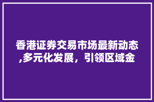 香港证券交易市场最新动态,多元化发展,引领区域金融创新 香港证券交易市场最新动态,多元化发展,引领区域金融创新