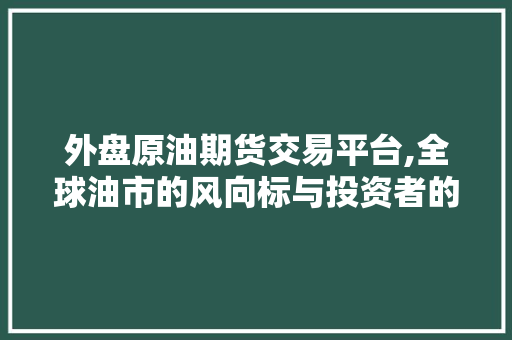 外盘原油期货交易平台,全球油市的风向标与投资者的新机遇 外盘原油期货交易平台,全球油市的风向标与投资者的新机遇