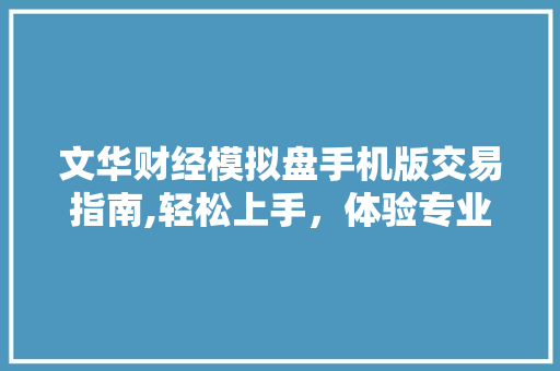 文华财经模拟盘手机版交易指南,轻松上手,体验专业交易之路
