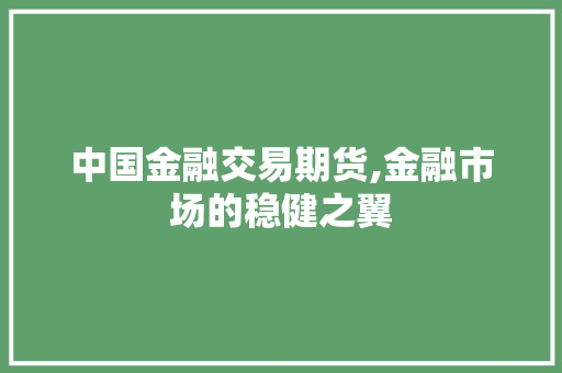 中国金融交易期货,金融市场的稳健之翼 中国金融交易期货,金融市场的稳健之翼