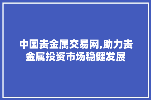 中国贵金属交易网,助力贵金属投资市场稳健发展