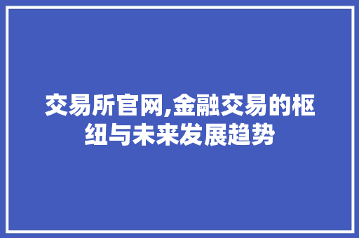 交易所官网,金融交易的枢纽与未来发展趋势