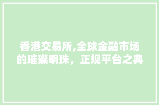 香港交易所,全球金融市场的璀璨明珠,正规平台之典范 香港交易所,全球金融市场的璀璨明珠,正规平台之典范