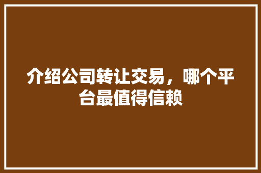 介绍公司转让交易,哪个平台最值得信赖