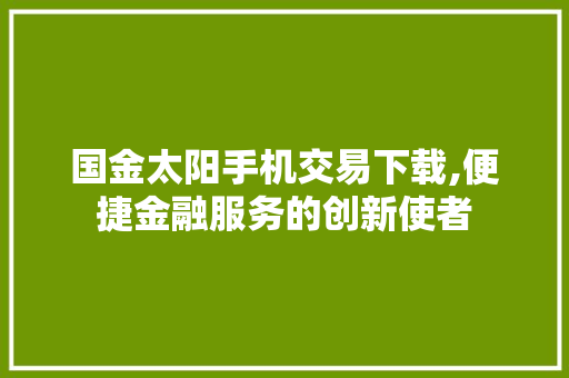 国金太阳手机交易下载,便捷金融服务的创新使者