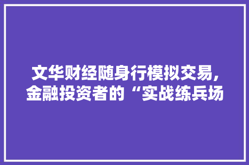 文华财经随身行模拟交易,金融投资者的“实战练兵场”