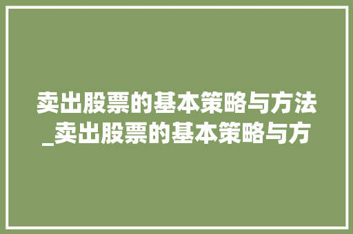 卖出股票的基本策略与方法_卖出股票的基本策略与方法有哪些 卖出股票的基本策略与方法_卖出股票的基本策略与方法有哪些