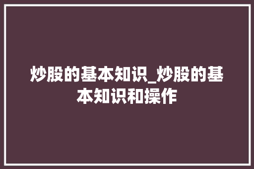 炒股的基本知识_炒股的基本知识和操作 炒股的基本知识_炒股的基本知识和操作