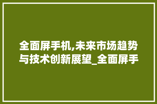 全面屏手机,未来市场趋势与技术创新展望_全面屏手机未来市场趋势