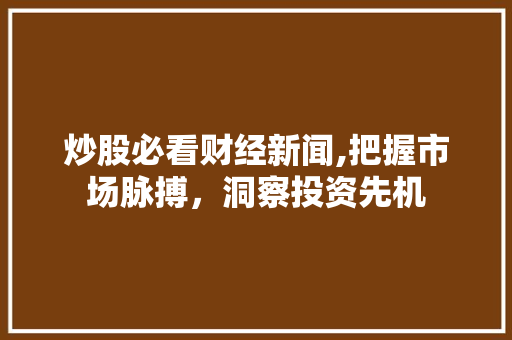 炒股必看财经新闻,把握市场脉搏,洞察投资先机