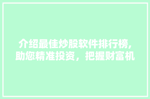 介绍最佳炒股软件排行榜,助您精准投资,把握财富机遇