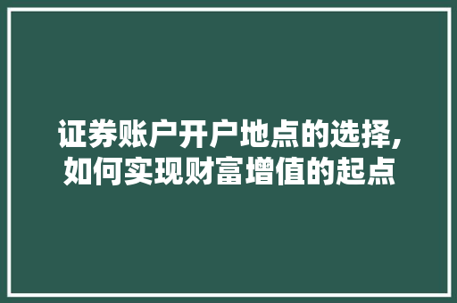 证券账户开户地点的选择,如何实现财富增值的起点