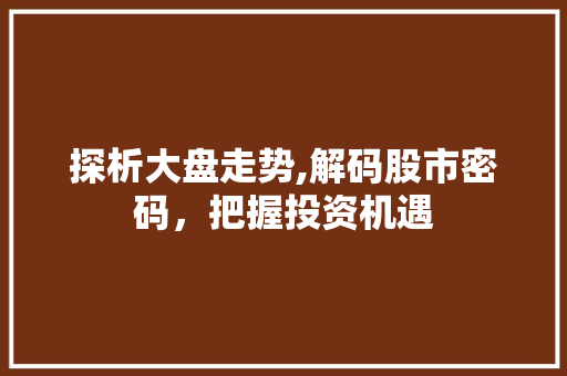 探析大盘走势,解码股市密码,把握投资机遇 探析大盘走势,解码股市密码,把握投资机遇