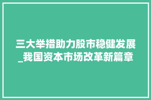 三大举措助力股市稳健发展_我国资本市场改革新篇章 三大举措助力股市稳健发展_我国资本市场改革新篇章