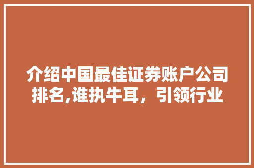 介绍中国最佳证券账户公司排名,谁执牛耳,引领行业发展