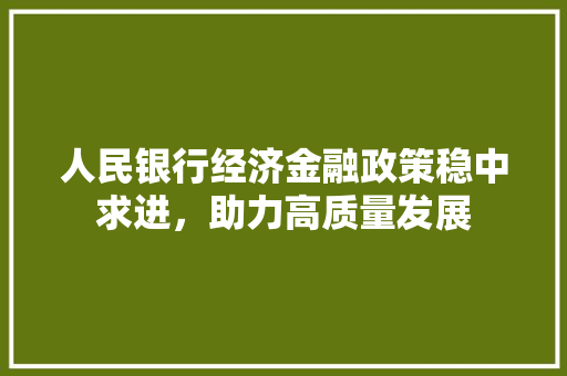 人民银行经济金融政策稳中求进,助力高质量发展 人民银行经济金融政策稳中求进,助力高质量发展