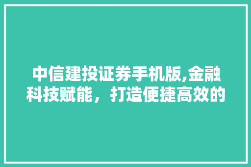 中信建投证券手机版,金融科技赋能,打造便捷高效的投资体验