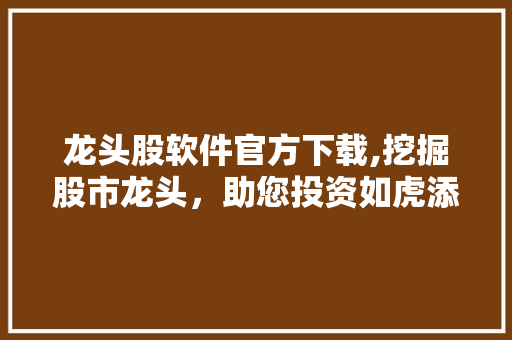 龙头股软件官方下载,挖掘股市龙头,助您投资如虎添翼